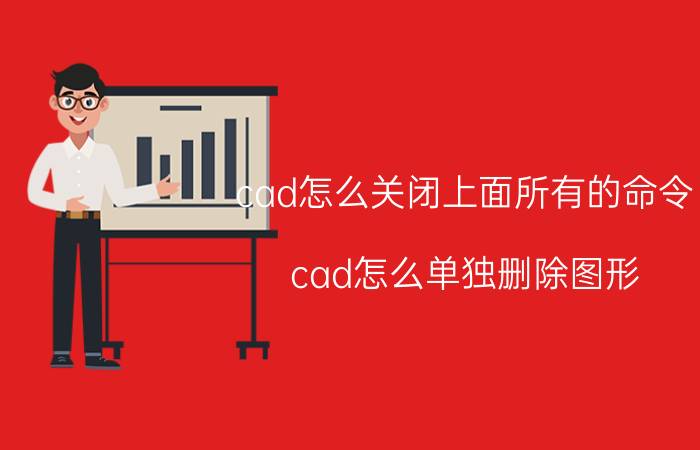 cad怎么关闭上面所有的命令 cad怎么单独删除图形？